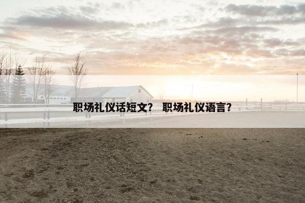 职场礼仪话短文？ 职场礼仪语言？