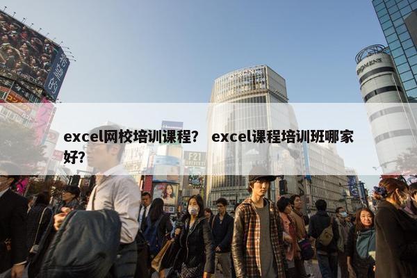 excel网校培训课程？ excel课程培训班哪家好？