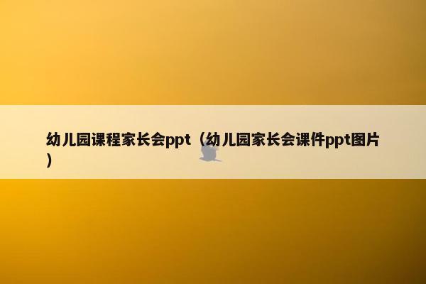 幼儿园课程家长会ppt（幼儿园家长会课件ppt图片）