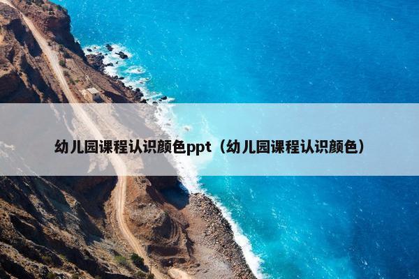 幼儿园课程认识颜色ppt（幼儿园课程认识颜色）