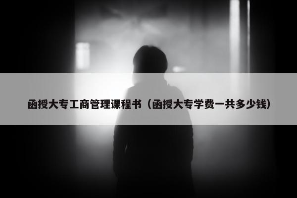 函授大专工商管理课程书（函授大专学费一共多少钱）
