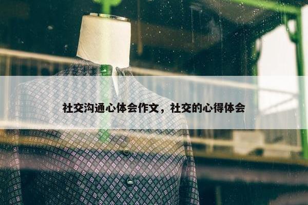 社交沟通心体会作文，社交的心得体会
