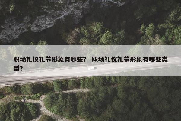 职场礼仪礼节形象有哪些？ 职场礼仪礼节形象有哪些类型？