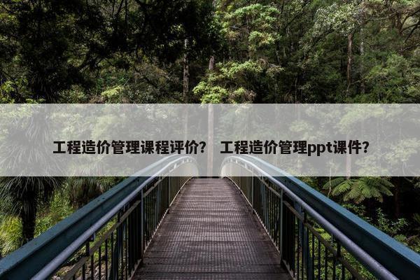 工程造价管理课程评价？ 工程造价管理ppt课件？