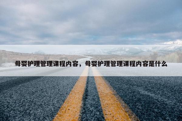 母婴护理管理课程内容，母婴护理管理课程内容是什么