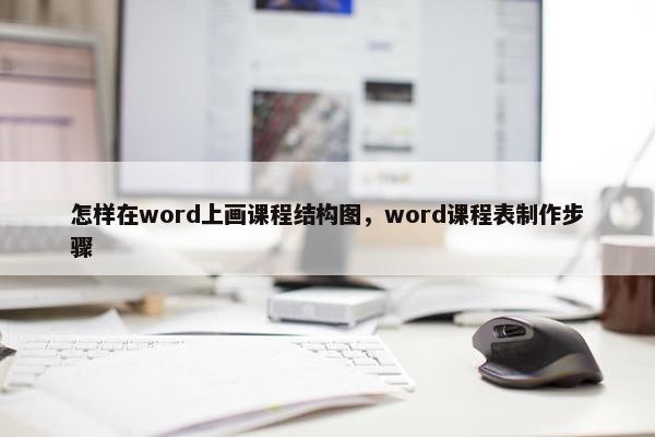 怎样在word上画课程结构图，word课程表制作步骤