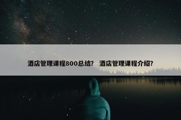 酒店管理课程800总结？ 酒店管理课程介绍？