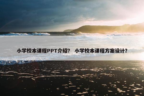 小学校本课程PPT介绍？ 小学校本课程方案设计？