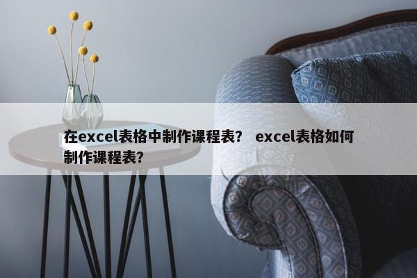 在excel表格中制作课程表？ excel表格如何制作课程表？