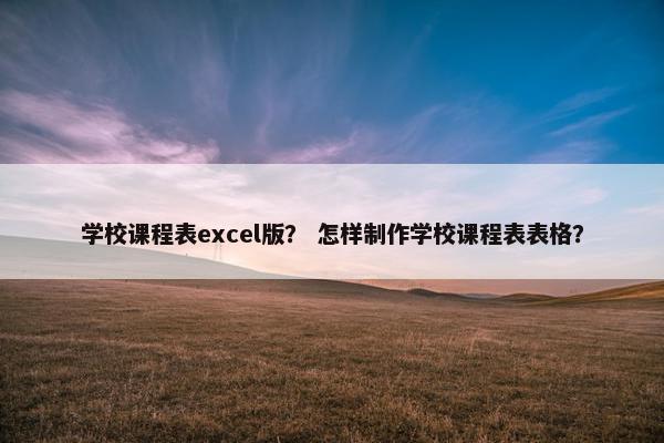 学校课程表excel版？ 怎样制作学校课程表表格？