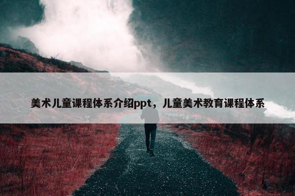 美术儿童课程体系介绍ppt，儿童美术教育课程体系
