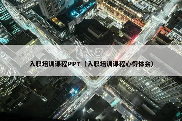 入职培训课程PPT（入职培训课程心得体会）