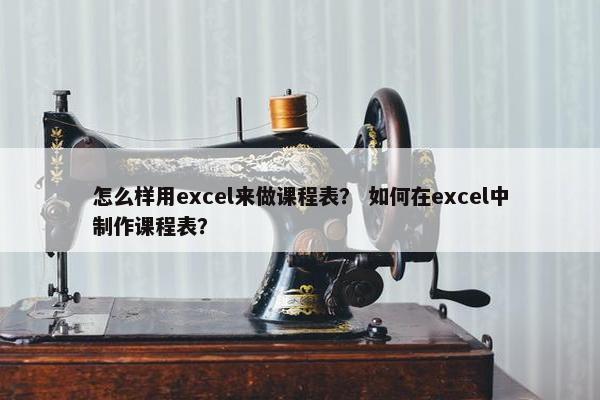 怎么样用excel来做课程表？ 如何在excel中制作课程表？