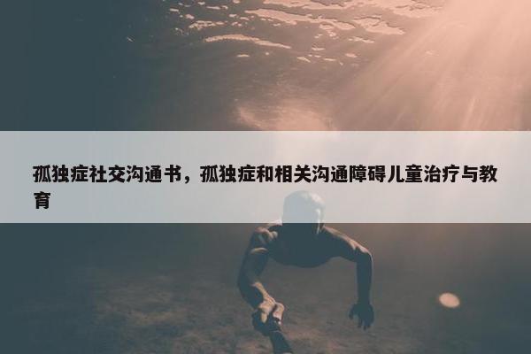 孤独症社交沟通书，孤独症和相关沟通障碍儿童治疗与教育