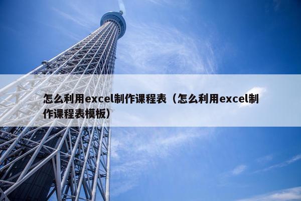 怎么利用excel制作课程表（怎么利用excel制作课程表模板）