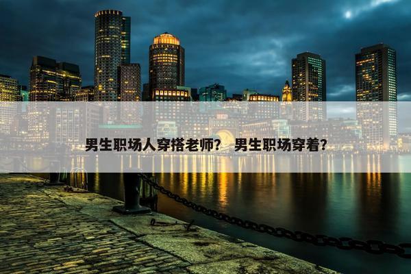 男生职场人穿搭老师？ 男生职场穿着？