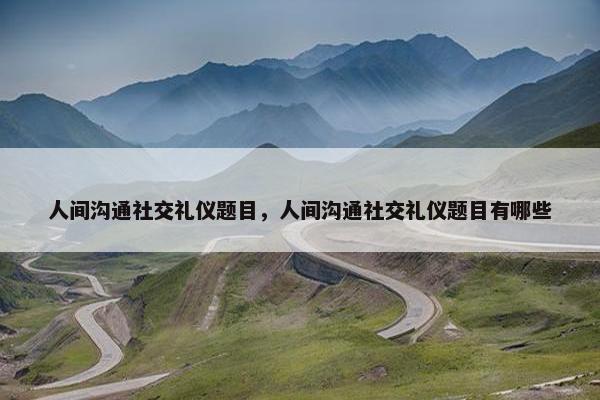 人间沟通社交礼仪题目，人间沟通社交礼仪题目有哪些