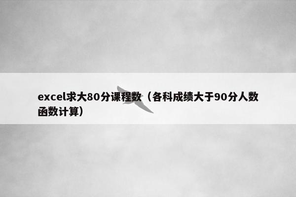 excel求大80分课程数（各科成绩大于90分人数函数计算）
