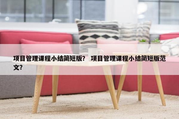项目管理课程小结简短版？ 项目管理课程小结简短版范文？