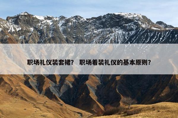 职场礼仪装套裙？ 职场着装礼仪的基本原则？