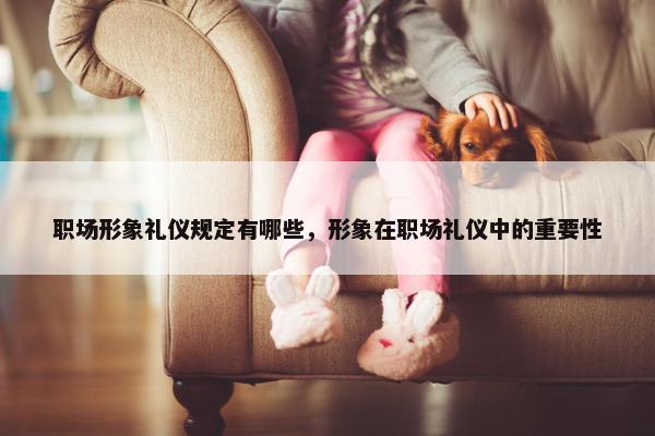 职场形象礼仪规定有哪些，形象在职场礼仪中的重要性