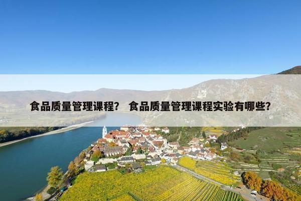 食品质量管理课程？ 食品质量管理课程实验有哪些？
