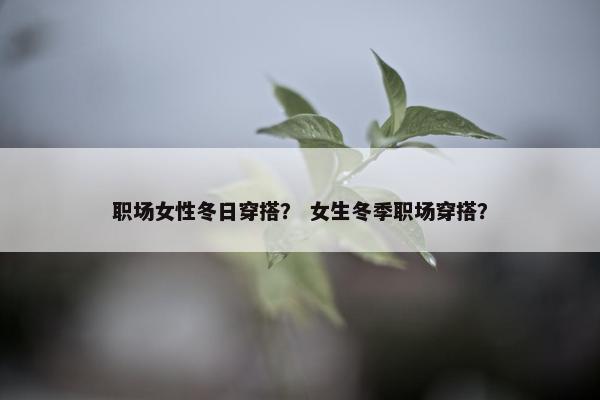 职场女性冬日穿搭？ 女生冬季职场穿搭？