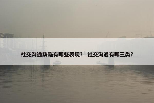 社交沟通缺陷有哪些表现？ 社交沟通有哪三类？