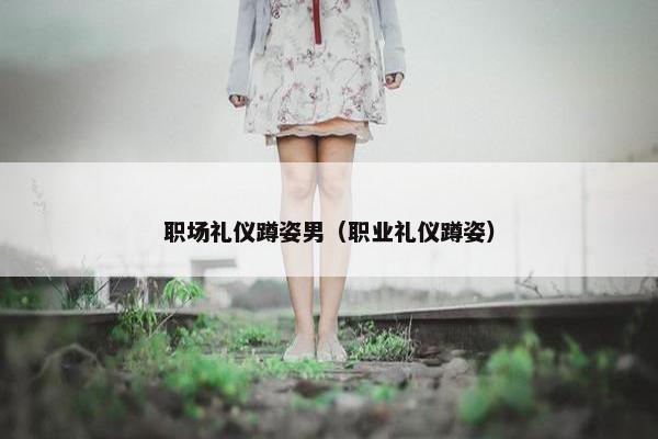 职场礼仪蹲姿男（职业礼仪蹲姿）