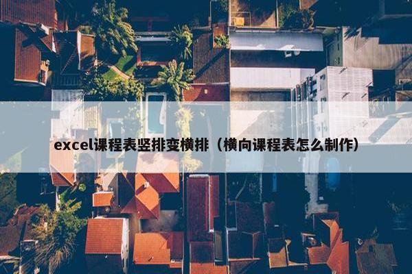 excel课程表竖排变横排（横向课程表怎么制作）