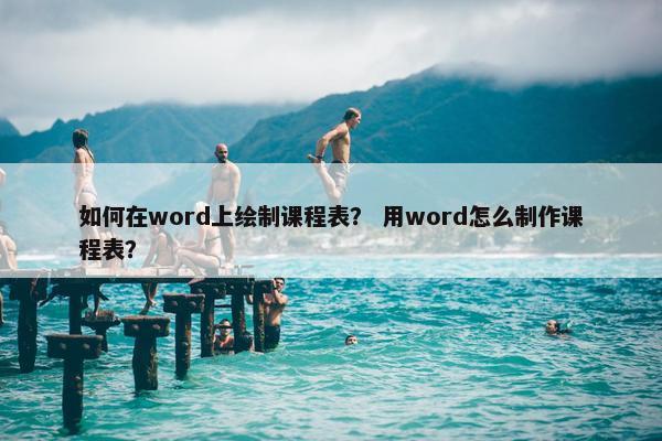 如何在word上绘制课程表？ 用word怎么制作课程表？