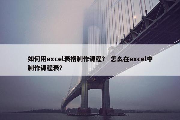 如何用excel表格制作课程？ 怎么在excel中制作课程表？