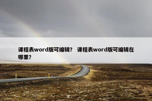 课程表word版可编辑？ 课程表word版可编辑在哪里？