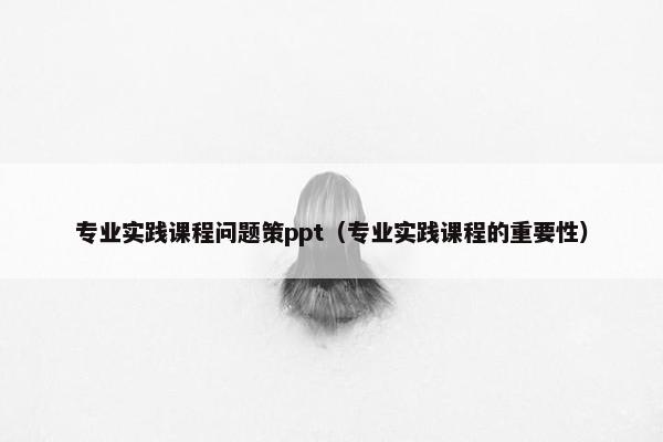 专业实践课程问题策ppt（专业实践课程的重要性）