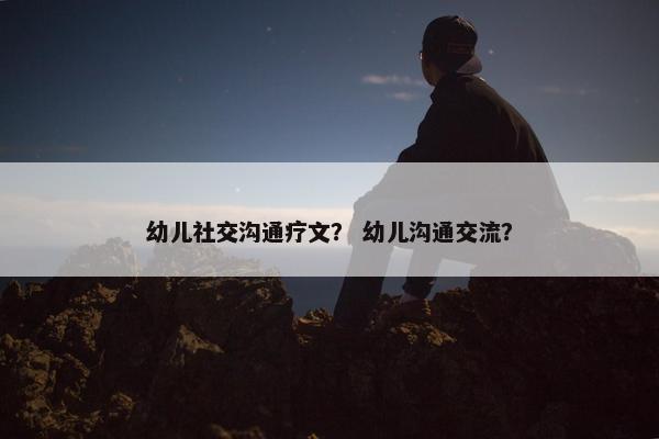 幼儿社交沟通疗文？ 幼儿沟通交流？