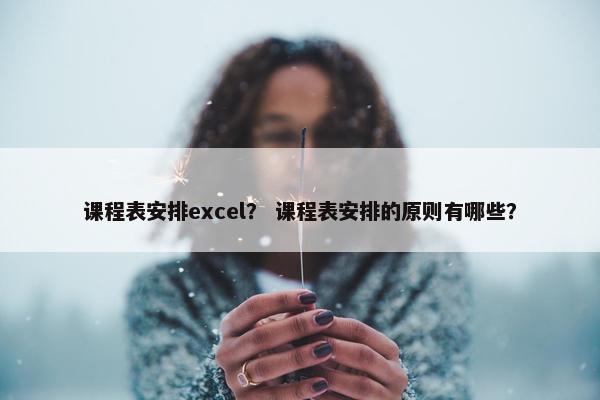 课程表安排excel？ 课程表安排的原则有哪些？