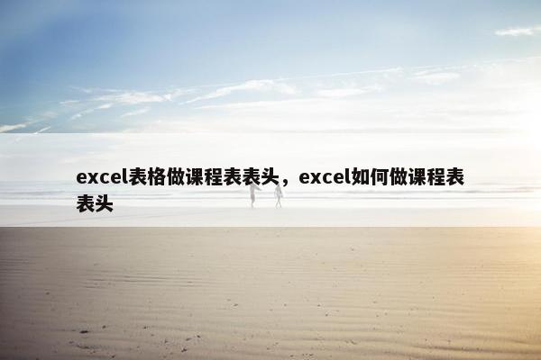 excel表格做课程表表头，excel如何做课程表表头