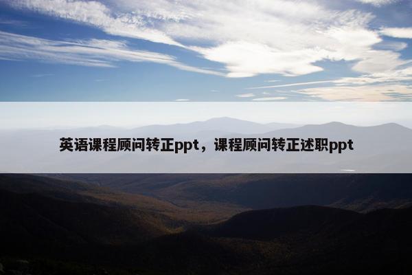 英语课程顾问转正ppt，课程顾问转正述职ppt
