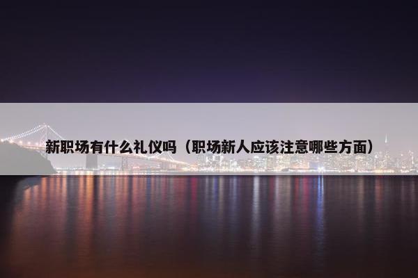 新职场有什么礼仪吗（职场新人应该注意哪些方面）