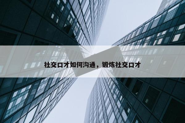 社交口才如何沟通，锻炼社交口才