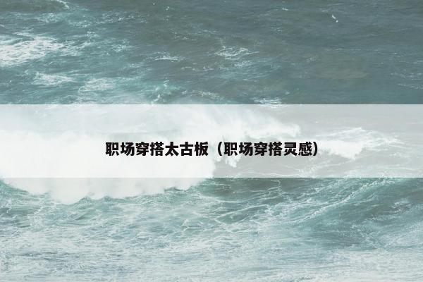 职场穿搭太古板（职场穿搭灵感）