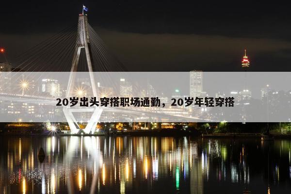20岁出头穿搭职场通勤，20岁年轻穿搭
