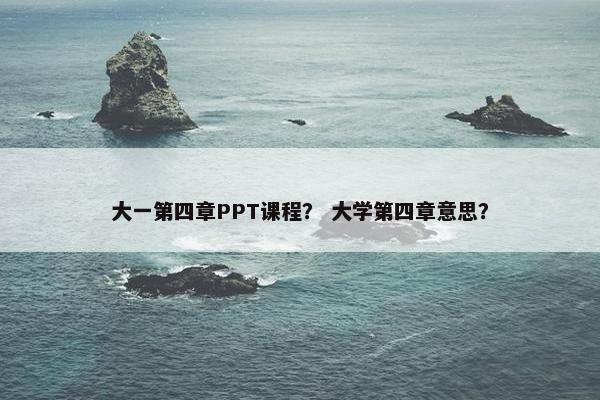 大一第四章PPT课程？ 大学第四章意思？