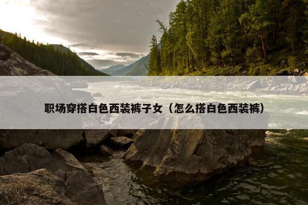 职场穿搭白色西装裤子女（怎么搭白色西装裤）