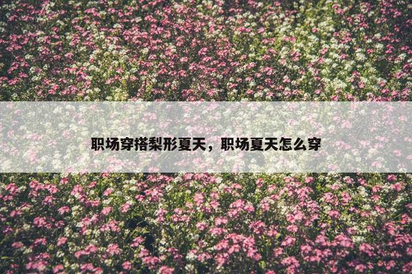 职场穿搭梨形夏天，职场夏天怎么穿