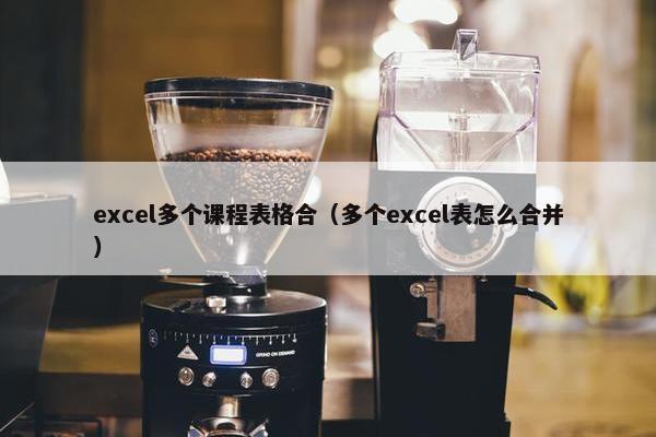 excel多个课程表格合（多个excel表怎么合并）