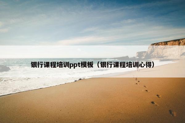 银行课程培训ppt模板（银行课程培训心得）