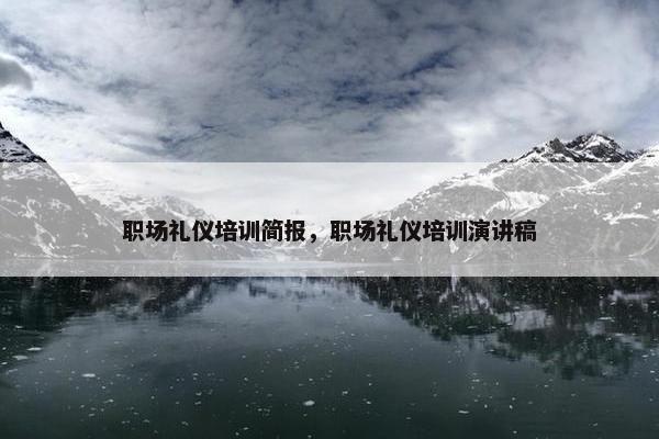 职场礼仪培训简报，职场礼仪培训演讲稿
