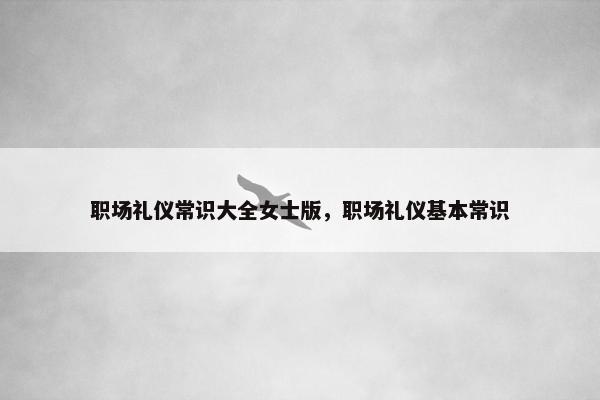 职场礼仪常识大全女士版，职场礼仪基本常识