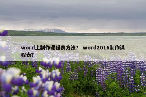 word上制作课程表方法？ word2016制作课程表？